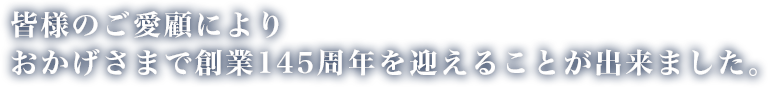 皆様のご愛顧により
                    おかげさまで創立145周年を迎えることが出来ました。